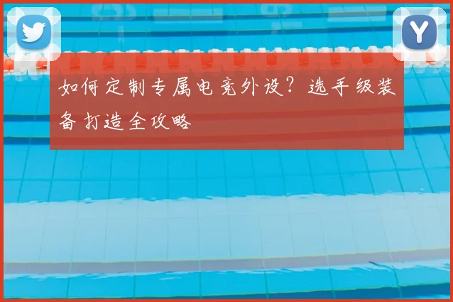 如何定制专属电竞外设？选手级装备打造全攻略