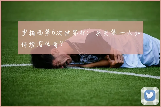 岁梅西第6次世界杯：历史第一人如何续写传奇？