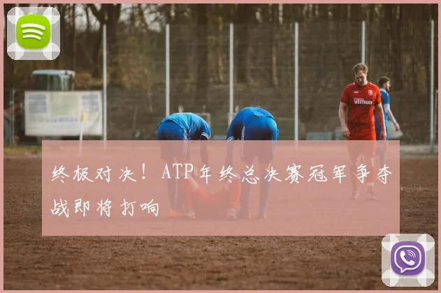 终极对决！ATP年终总决赛冠军争夺战即将打响
