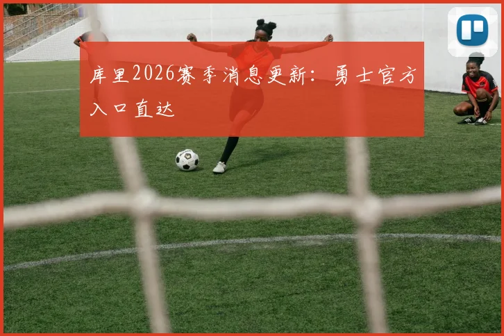 库里2026赛季消息更新:勇士官方入口直达