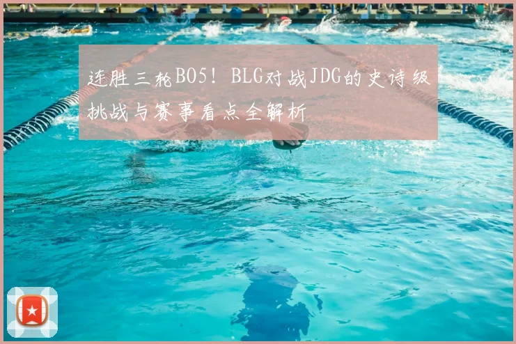 连胜三轮BO5！BLG对战JDG的史诗级挑战与赛事看点全解析