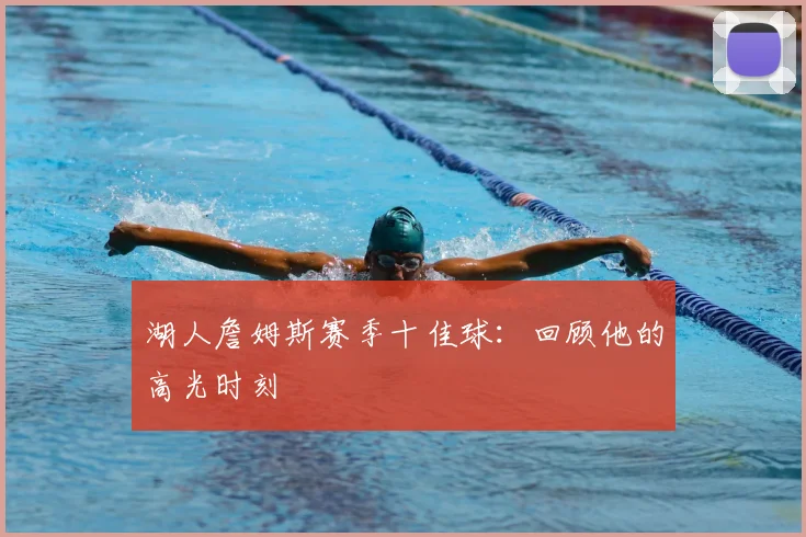 湖人詹姆斯赛季十佳球:回顾他的高光时刻
