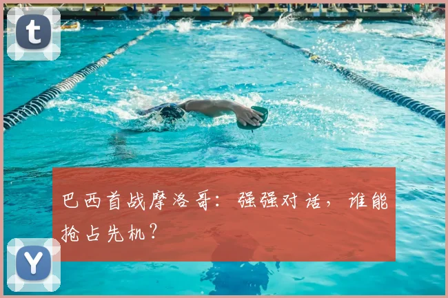 巴西首战摩洛哥:强强对话,谁能抢占先机?