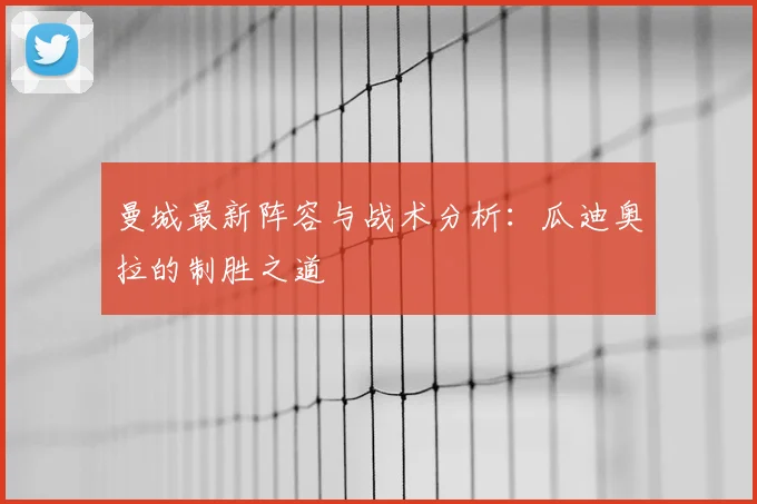 曼城最新阵容与战术分析：瓜迪奥拉的制胜之道