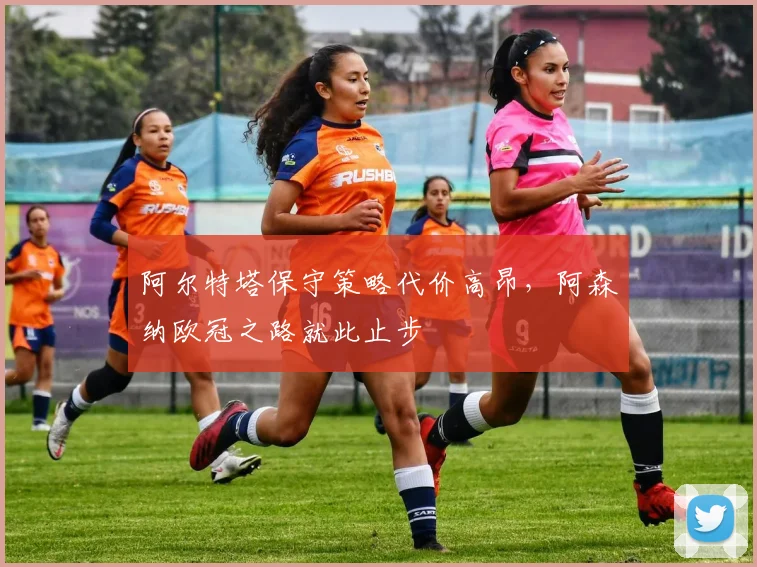 阿尔特塔保守策略代价高昂，阿森纳欧冠之路就此止步