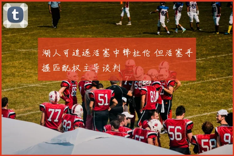 湖人可追逐活塞中锋杜伦 但活塞手握匹配权主导谈判