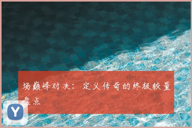场巅峰对决:定义传奇的终极较量盘点