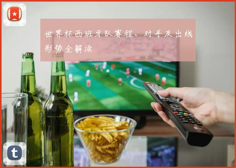 世界杯西班牙队赛程、对手及出线形势全解读
