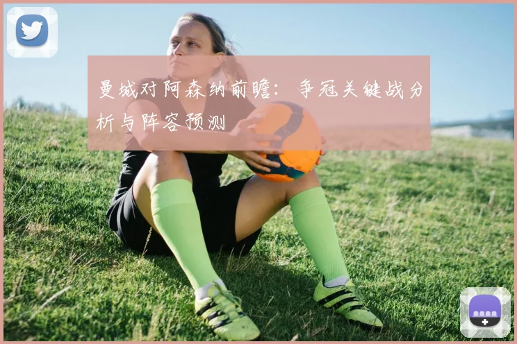 曼城对阿森纳前瞻:争冠关键战分析与阵容预测