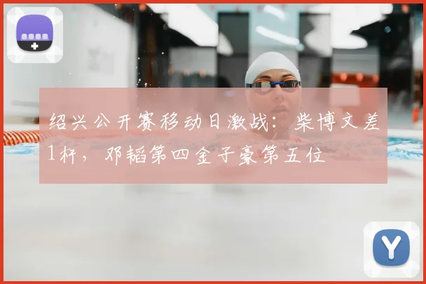 绍兴公开赛移动日激战:柴博文差1杆,邓韬第四金子豪第五位