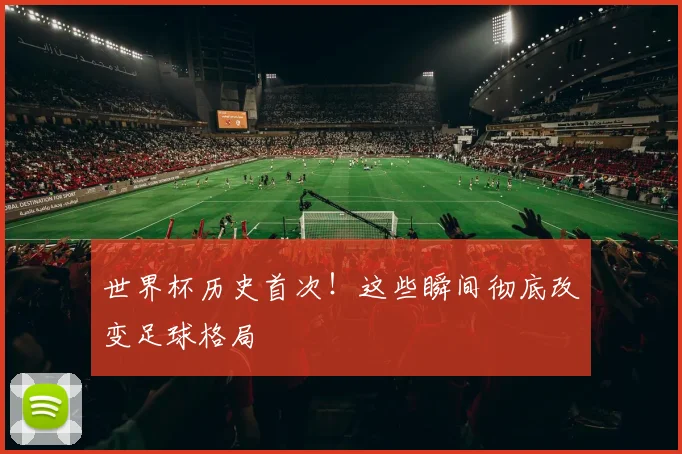 世界杯历史首次!这些瞬间彻底改变足球格局