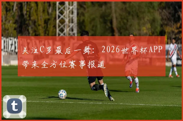 关注C罗最后一舞：2026世界杯APP带来全方位赛事报道