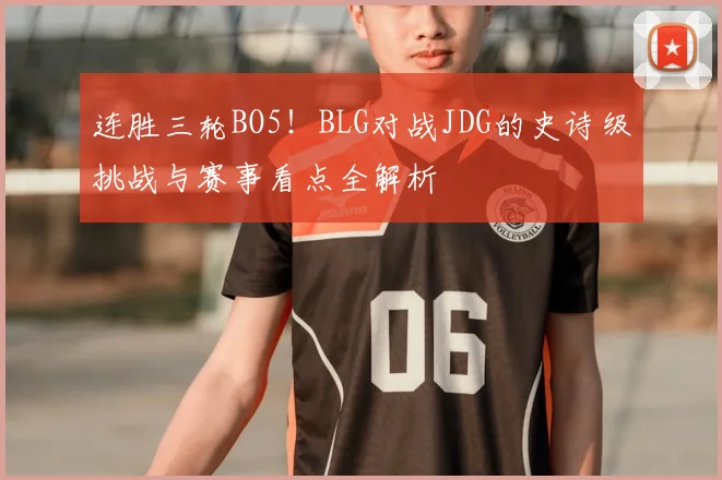 连胜三轮BO5!BLG对战JDG的史诗级挑战与赛事看点全解析