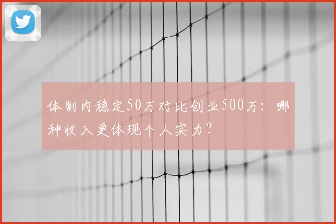 体制内稳定50万对比创业500万：哪种收入更体现个人实力？
