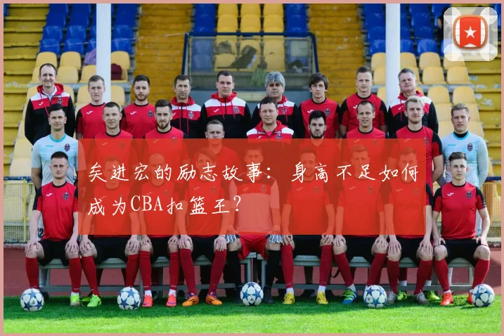 矣进宏的励志故事:身高不足如何成为CBA扣篮王?