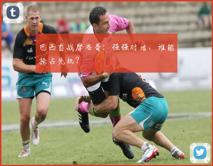 巴西首战摩洛哥:强强对话,谁能抢占先机?
