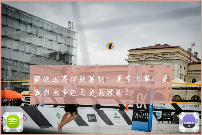 解读世界杯新赛制:更多比赛、更激烈竞争还是更易预测?