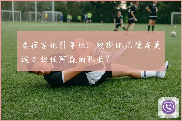 名宿言论引争议：赖斯比厄德高更适合担任阿森纳队长？