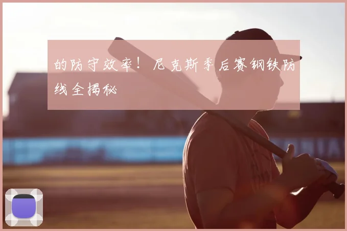 的防守效率!尼克斯季后赛钢铁防线全揭秘