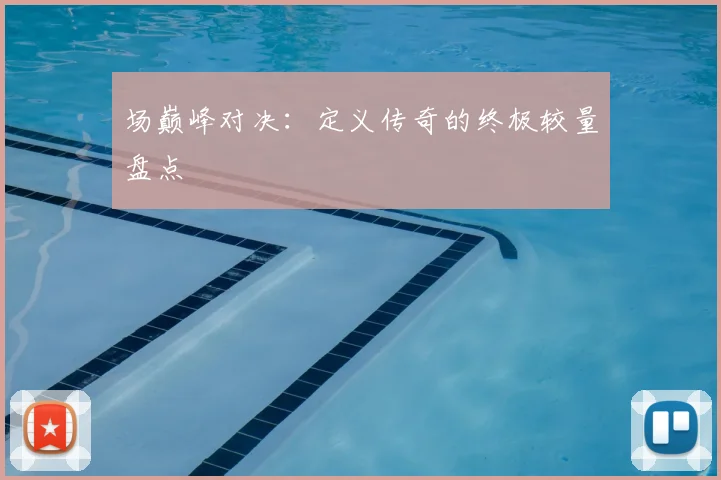 场巅峰对决:定义传奇的终极较量盘点