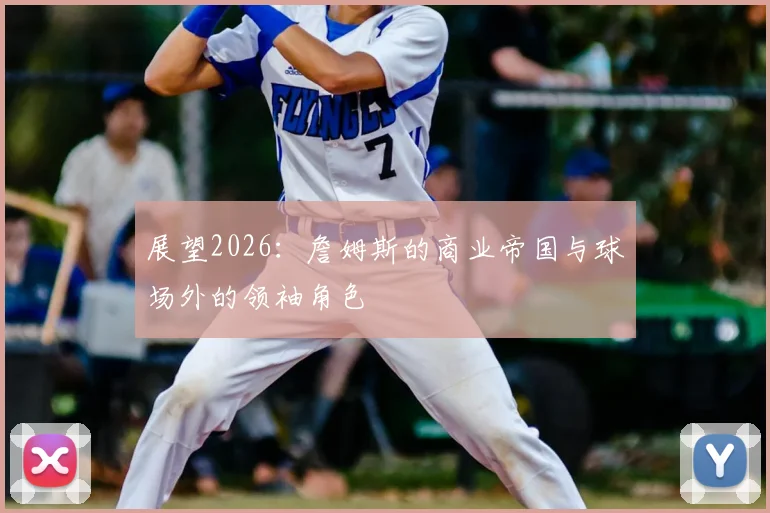 展望2026：詹姆斯的商业帝国与球场外的领袖角色