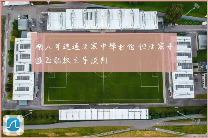 湖人可追逐活塞中锋杜伦 但活塞手握匹配权主导谈判