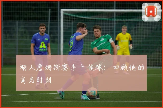 湖人詹姆斯赛季十佳球:回顾他的高光时刻