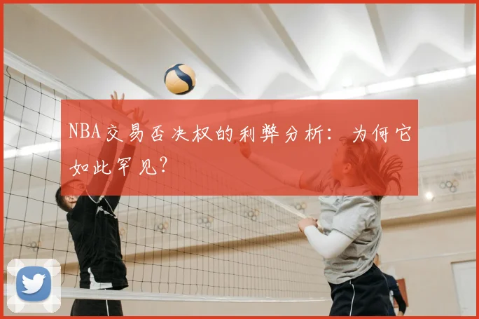 NBA交易否决权的利弊分析:为何它如此罕见?