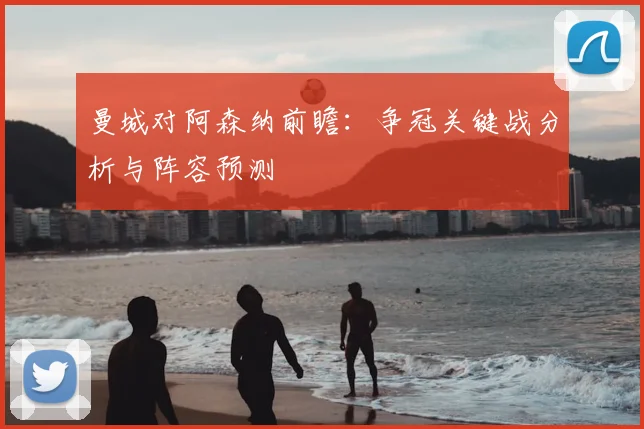 曼城对阿森纳前瞻：争冠关键战分析与阵容预测