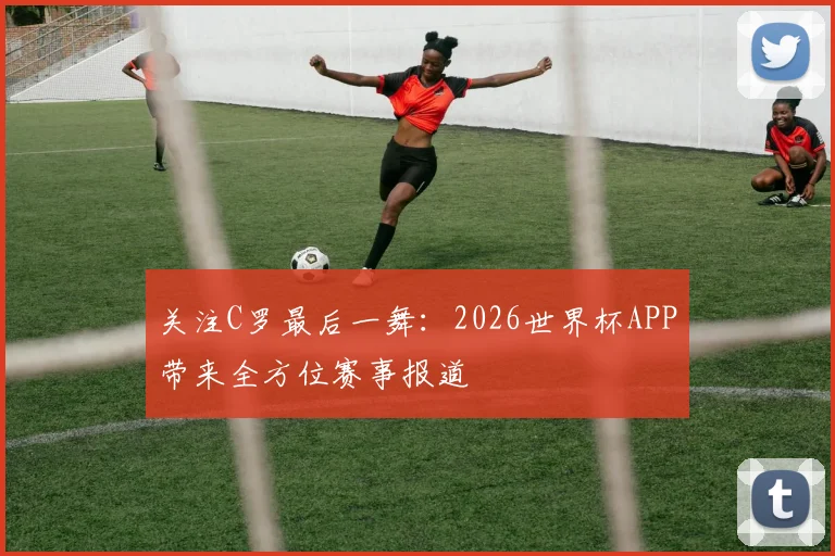 关注C罗最后一舞:2026世界杯APP带来全方位赛事报道