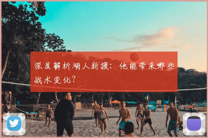 深度解析湖人新援:他能带来哪些战术变化?