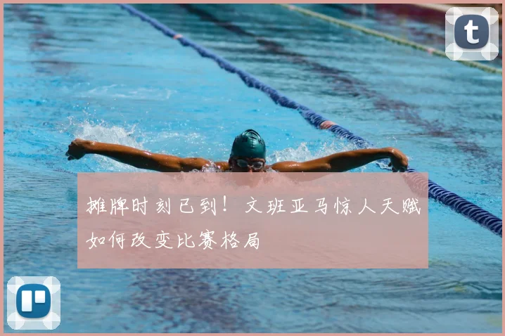 摊牌时刻已到！文班亚马惊人天赋如何改变比赛格局